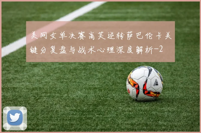 美网女单决赛高芙逆转萨巴伦卡关键分复盘与战术心理深度解析