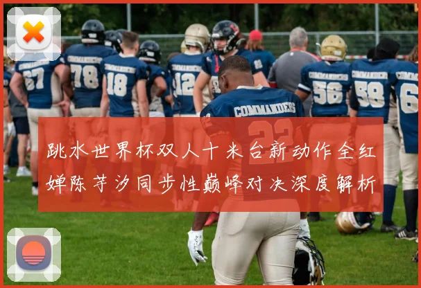 跳水世界杯双人十米台新动作全红婵陈芋汐同步性巅峰对决深度解析