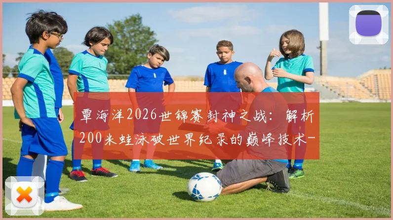 覃海洋2026世锦赛封神之战：解析200米蛙泳破世界纪录的巅峰技术