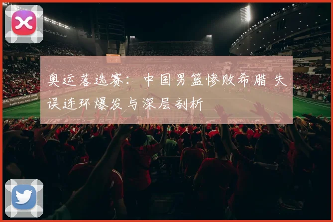 奥运落选赛：中国男篮惨败希腊 失误连环爆发与深层剖析