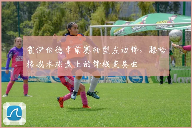 霍伊伦德季前赛转型左边锋，滕哈格战术棋盘上的锋线变奏曲