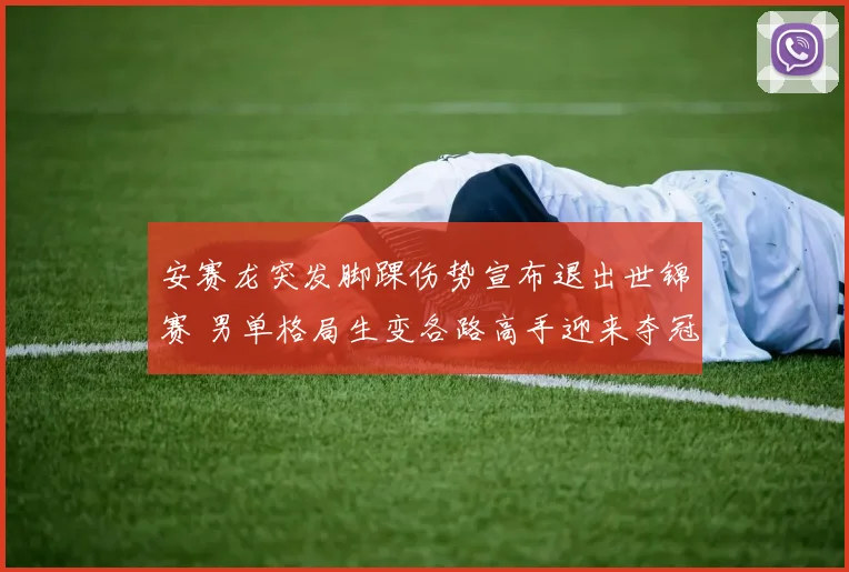 安赛龙突发脚踝伤势宣布退出世锦赛 男单格局生变各路高手迎来夺冠良机