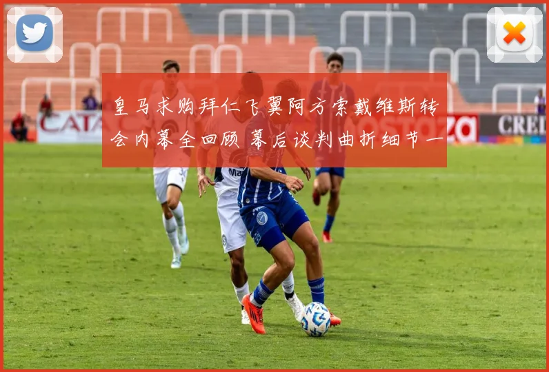 皇马求购拜仁飞翼阿方索戴维斯转会内幕全回顾 幕后谈判曲折细节一一浮现