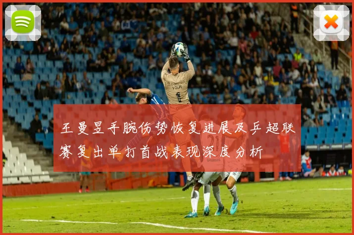 王曼昱手腕伤势恢复进展及乒超联赛复出单打首战表现深度分析