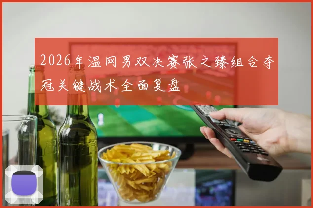 2026年温网男双决赛张之臻组合夺冠关键战术全面复盘