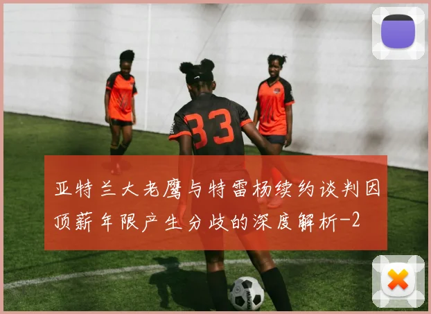 亚特兰大老鹰与特雷杨续约谈判因顶薪年限产生分歧的深度解析
