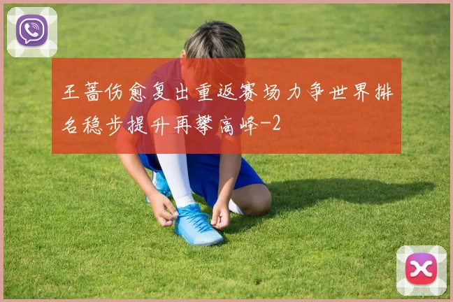 王蔷伤愈复出重返赛场力争世界排名稳步提升再攀高峰