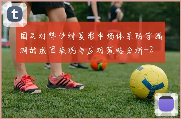 国足对阵沙特菱形中场体系防守漏洞的成因表现与应对策略分析
