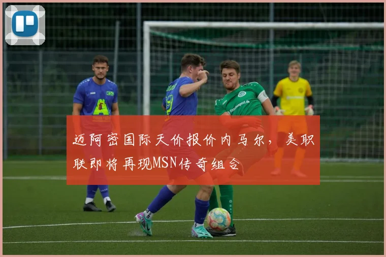 迈阿密国际天价报价内马尔，美职联即将再现MSN传奇组合