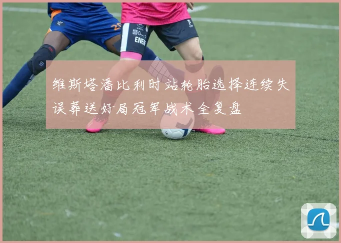 维斯塔潘比利时站轮胎选择连续失误葬送好局冠军战术全复盘
