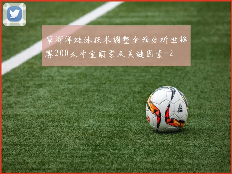 覃海洋蛙泳技术调整全面分析世锦赛200米冲金前景及关键因素