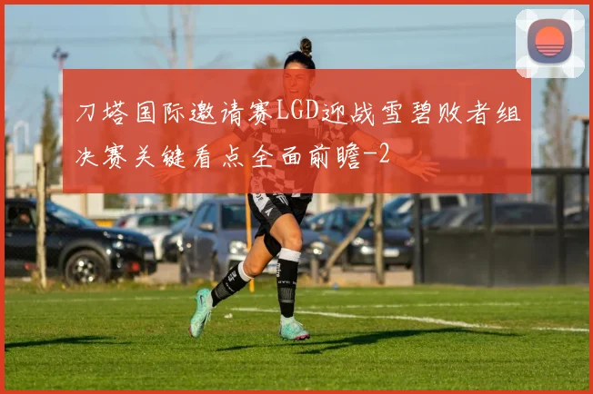 刀塔国际邀请赛LGD迎战雪碧败者组决赛关键看点全面前瞻