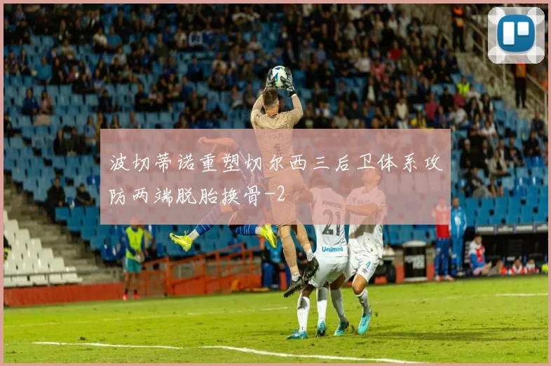 波切蒂诺重塑切尔西三后卫体系攻防两端脱胎换骨