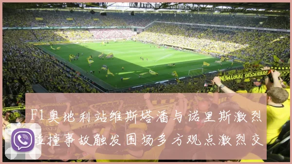F1奥地利站维斯塔潘与诺里斯激烈碰撞事故触发围场多方观点激烈交锋