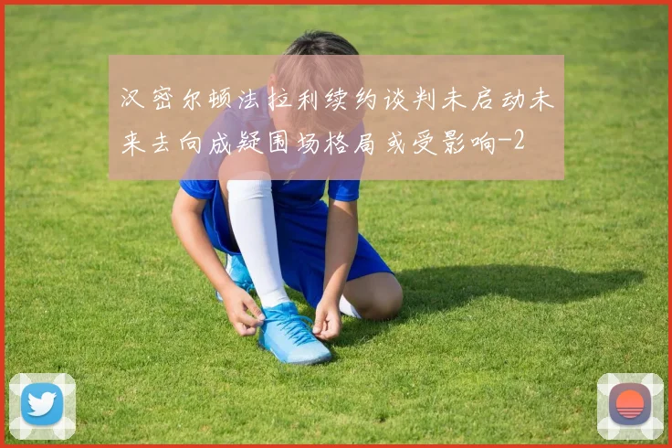 汉密尔顿法拉利续约谈判未启动未来去向成疑围场格局或受影响