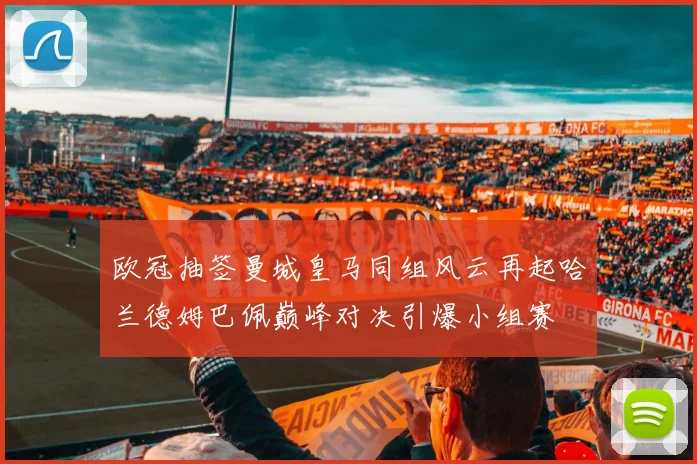 欧冠抽签曼城皇马同组风云再起哈兰德姆巴佩巅峰对决引爆小组赛