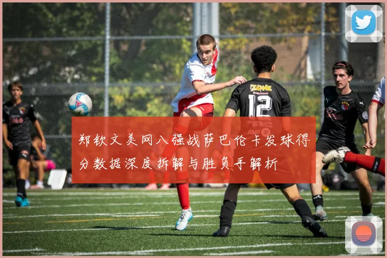 郑钦文美网八强战萨巴伦卡发球得分数据深度拆解与胜负手解析