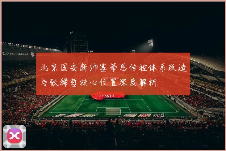 北京国安新帅塞蒂恩传控体系改造与张稀哲核心位置深度解析