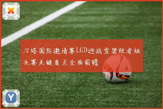 刀塔国际邀请赛LGD迎战雪碧败者组决赛关键看点全面前瞻