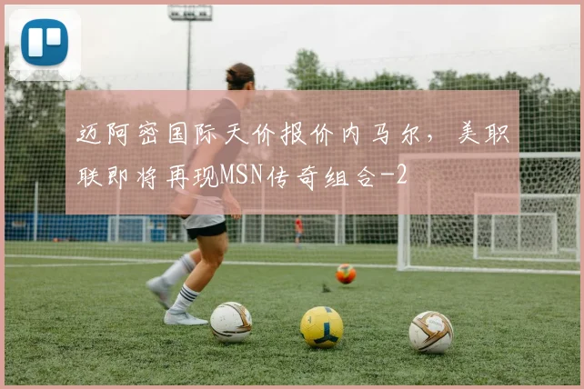迈阿密国际天价报价内马尔，美职联即将再现MSN传奇组合