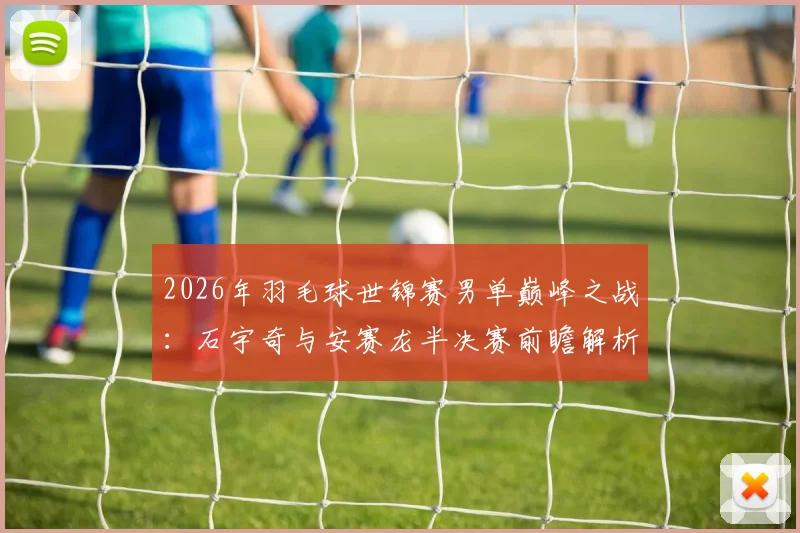 2026年羽毛球世锦赛男单巅峰之战:石宇奇与安赛龙半决赛前瞻解析