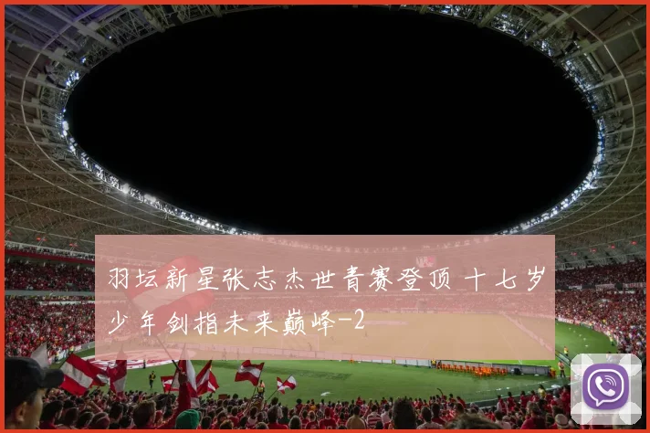羽坛新星张志杰世青赛登顶 十七岁少年剑指未来巅峰