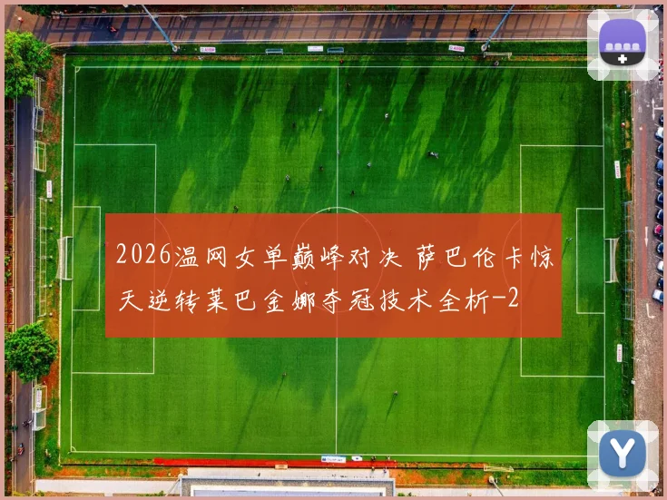 2026温网女单巅峰对决 萨巴伦卡惊天逆转莱巴金娜夺冠技术全析