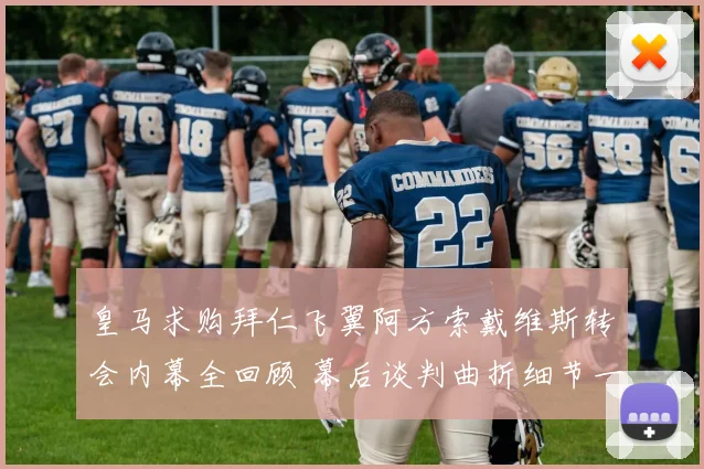 皇马求购拜仁飞翼阿方索戴维斯转会内幕全回顾 幕后谈判曲折细节一一浮现