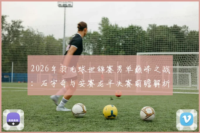 2026年羽毛球世锦赛男单巅峰之战：石宇奇与安赛龙半决赛前瞻解析