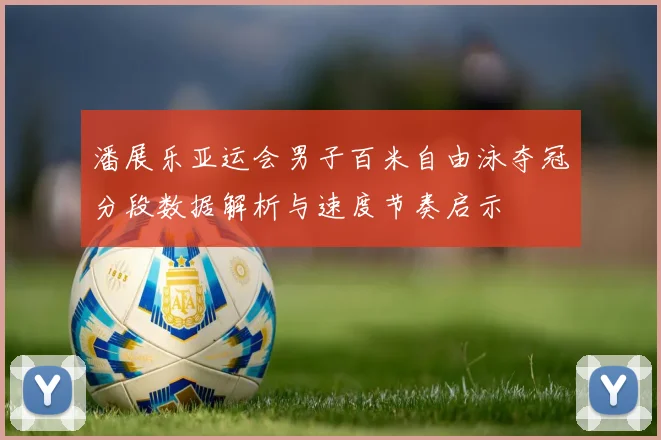 潘展乐亚运会男子百米自由泳夺冠分段数据解析与速度节奏启示