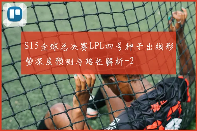 S15全球总决赛LPL四号种子出线形势深度预测与路径解析