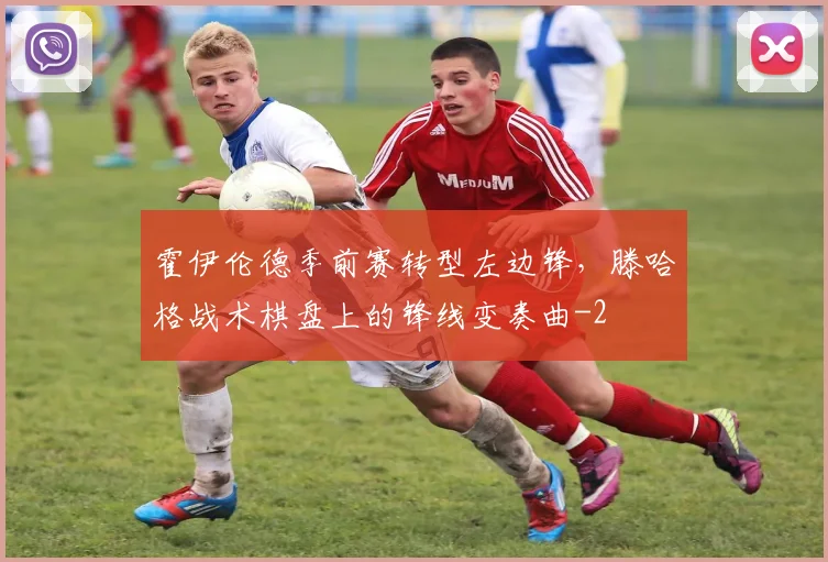 霍伊伦德季前赛转型左边锋，滕哈格战术棋盘上的锋线变奏曲