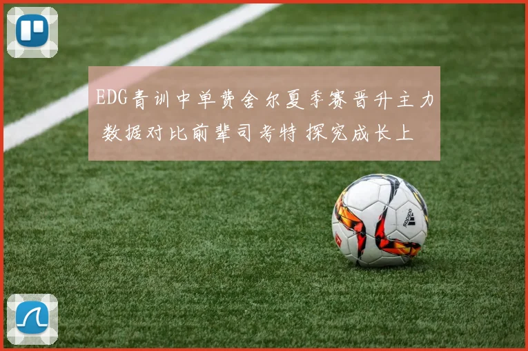 EDG青训中单费舍尔夏季赛晋升主力 数据对比前辈司考特 探究成长上限