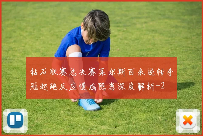 钻石联赛总决赛莱尔斯百米逆转夺冠起跑反应慢成隐患深度解析