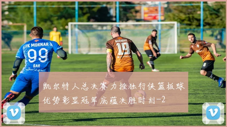 凯尔特人总决赛力挫独行侠篮板球优势彰显冠军底蕴决胜时刻