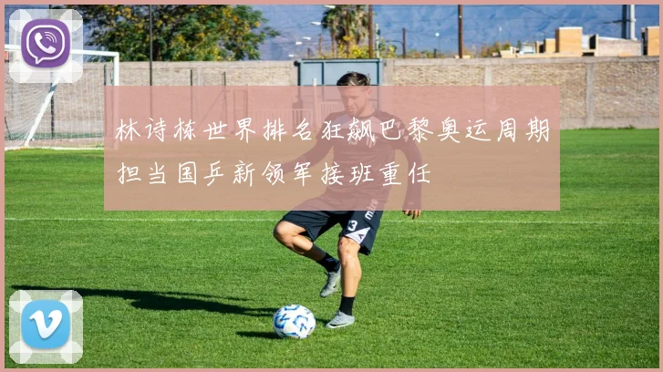 林诗栋世界排名狂飙巴黎奥运周期担当国乒新领军接班重任